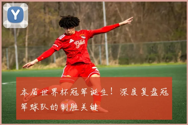 本届世界杯冠军诞生！深度复盘冠军球队的制胜关键