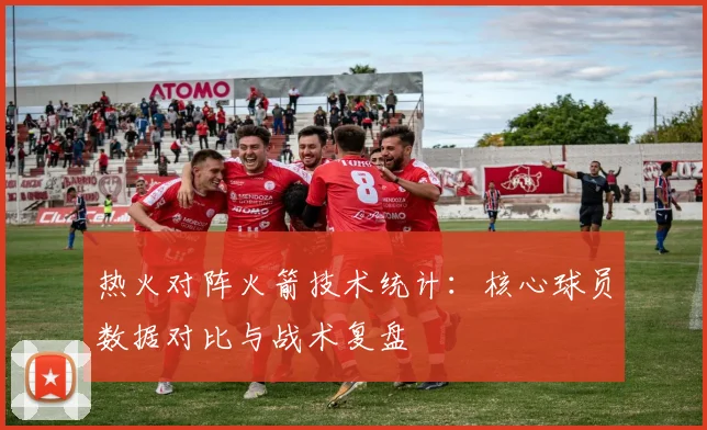 热火对阵火箭技术统计：核心球员数据对比与战术复盘