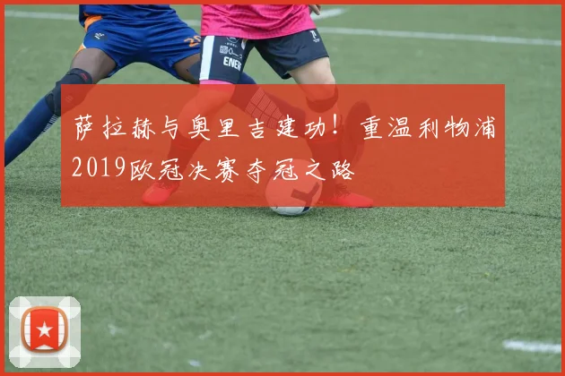 萨拉赫与奥里吉建功！重温利物浦2019欧冠决赛夺冠之路