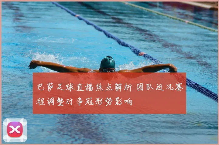 巴萨足球直播焦点解析 团队近况赛程调整对争冠形势影响