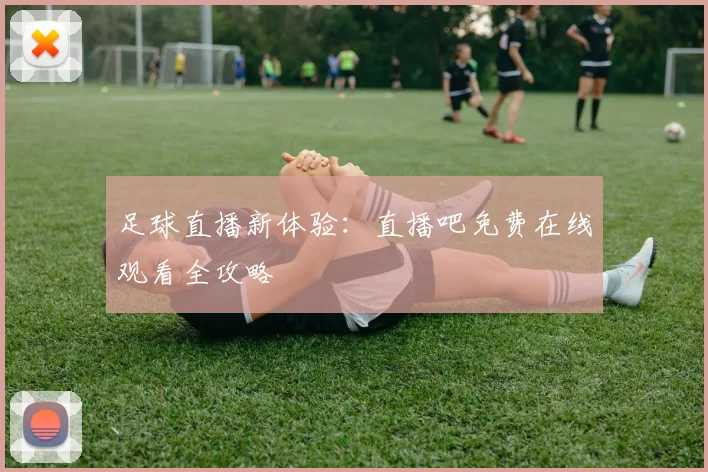 足球直播新体验：直播吧免费在线观看全攻略