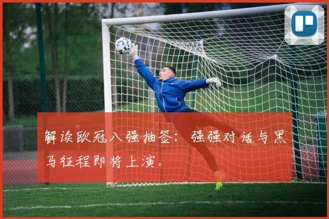 解读欧冠八强抽签：强强对话与黑马征程即将上演。