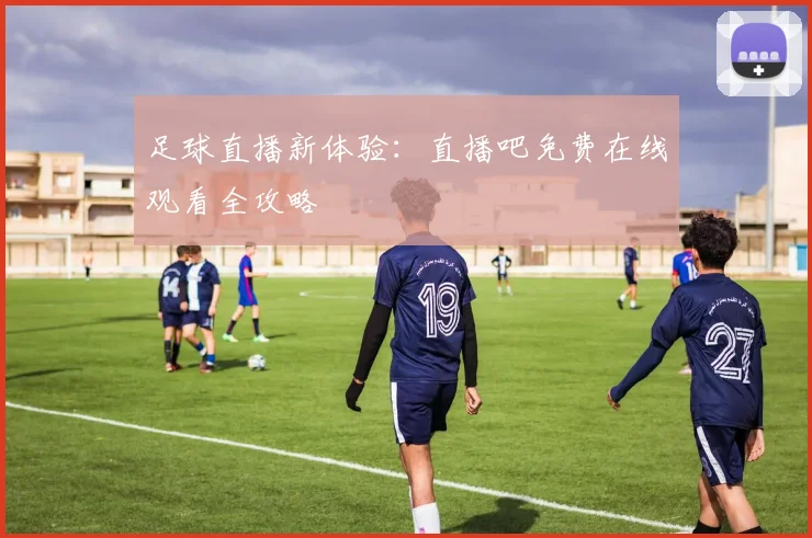 足球直播新体验：直播吧免费在线观看全攻略