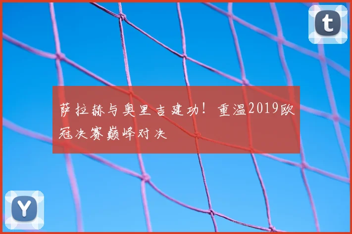 萨拉赫与奥里吉建功！重温2019欧冠决赛巅峰对决
