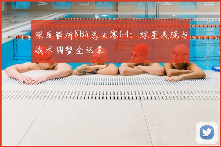 深度解析NBA总决赛G4：球星表现与战术调整全记录