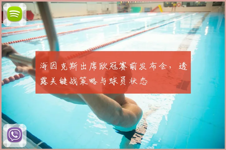 海因克斯出席欧冠赛前发布会，透露关键战策略与球员状态