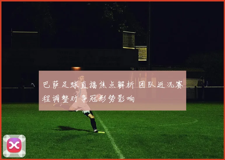 巴萨足球直播焦点解析 团队近况赛程调整对争冠形势影响