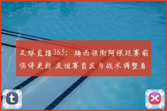 足球直播365：梅西领衔阿根廷赛前伤停更新 友谊赛首发与战术调整看点