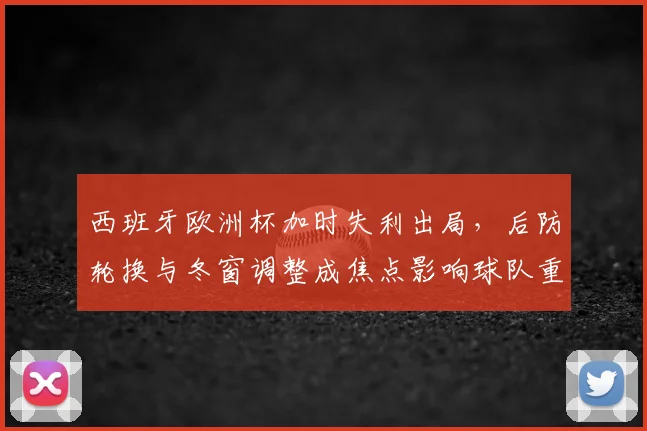 西班牙欧洲杯加时失利出局，后防轮换与冬窗调整成焦点影响球队重建