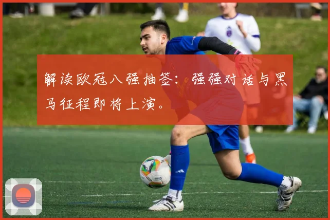 解读欧冠八强抽签：强强对话与黑马征程即将上演。
