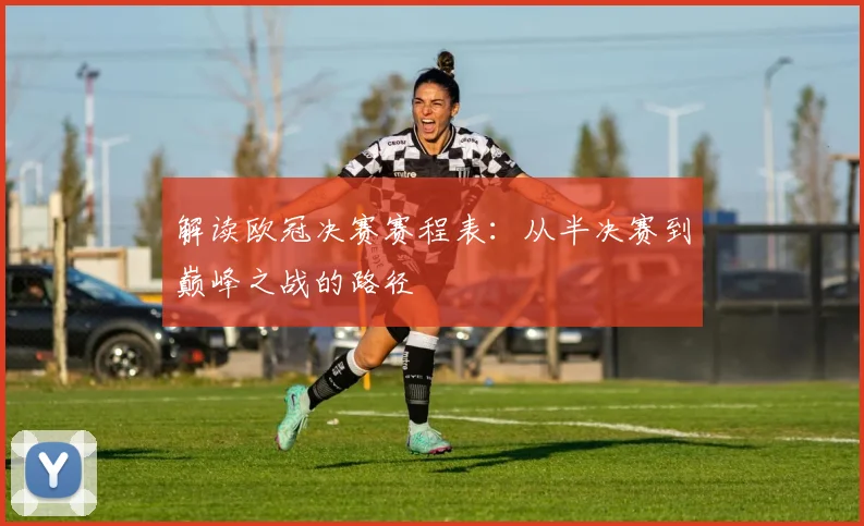 解读欧冠决赛赛程表：从半决赛到巅峰之战的路径