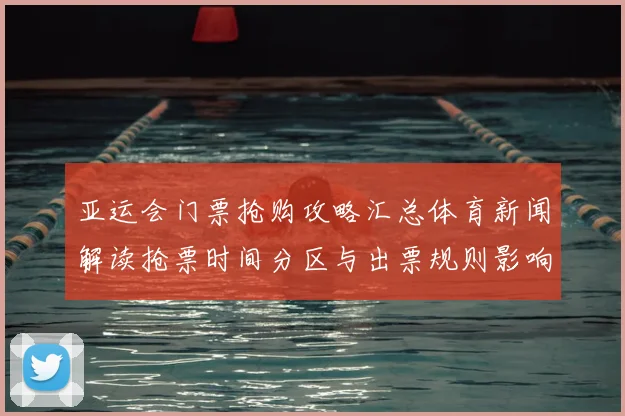 亚运会门票抢购攻略汇总体育新闻解读抢票时间分区与出票规则影响观赛安排