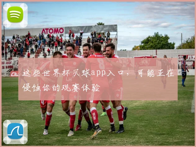 这些世界杯买球app入口，可能正在侵蚀你的观赛体验