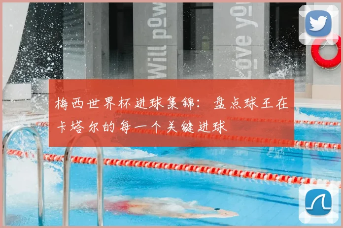 梅西世界杯进球集锦：盘点球王在卡塔尔的每一个关键进球