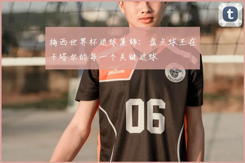 梅西世界杯进球集锦：盘点球王在卡塔尔的每一个关键进球