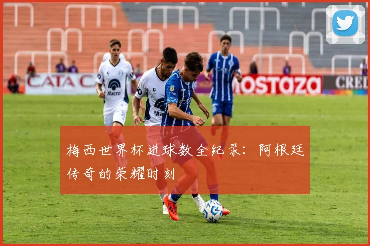 梅西世界杯进球数全纪录：阿根廷传奇的荣耀时刻