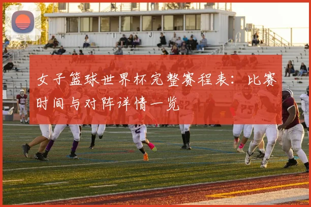 女子篮球世界杯完整赛程表：比赛时间与对阵详情一览