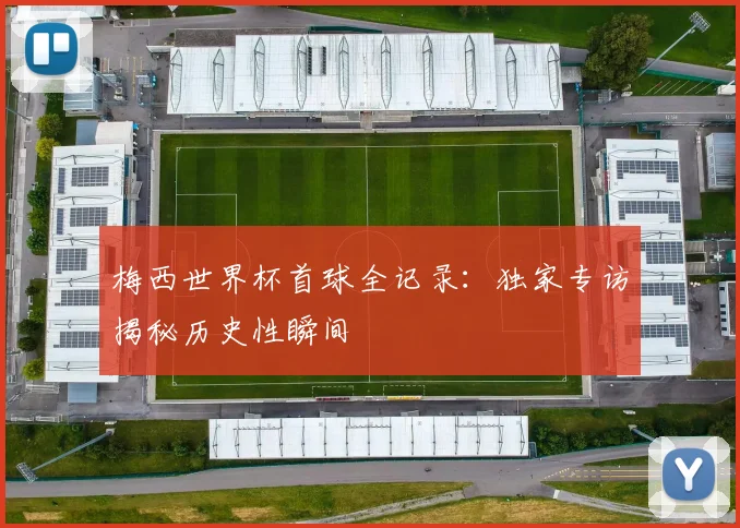 梅西世界杯首球全记录：独家专访揭秘历史性瞬间