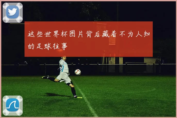 这些世界杯图片背后藏着不为人知的足球往事