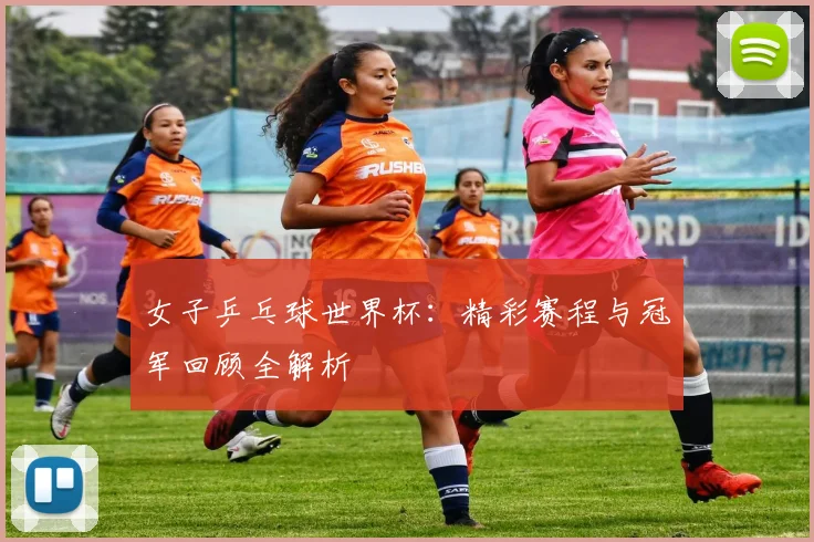 女子乒乓球世界杯：精彩赛程与冠军回顾全解析