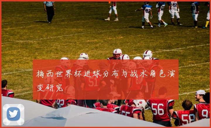 梅西世界杯进球分布与战术角色演变研究